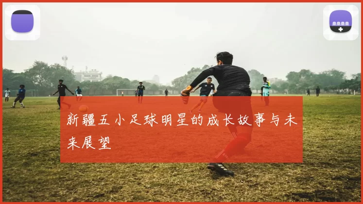新疆五小足球明星的成长故事与未来展望