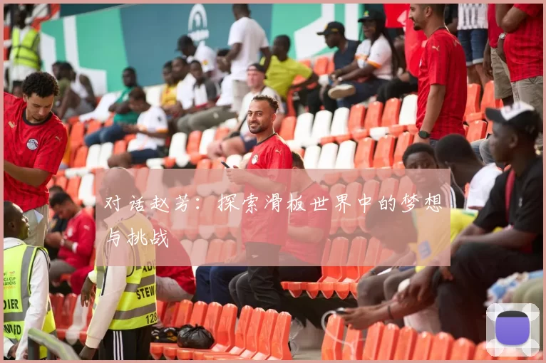 对话赵芳：探索滑板世界中的梦想与挑战