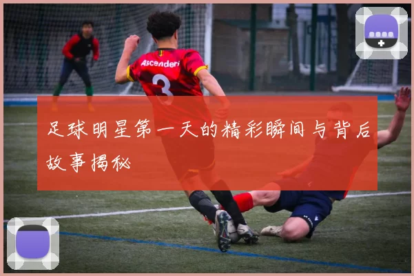 足球明星第一天的精彩瞬间与背后故事揭秘