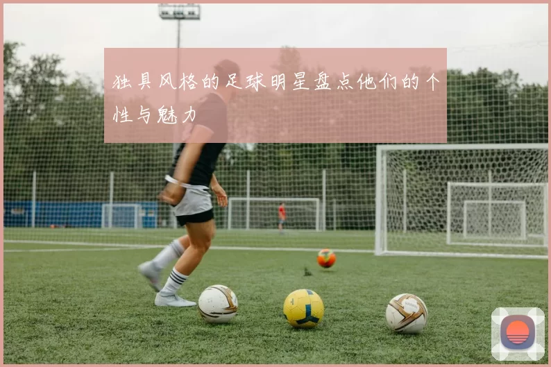 独具风格的足球明星盘点他们的个性与魅力