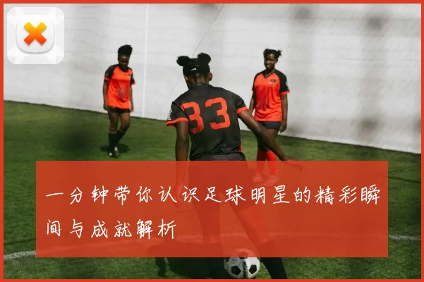 一分钟带你认识足球明星的精彩瞬间与成就解析
