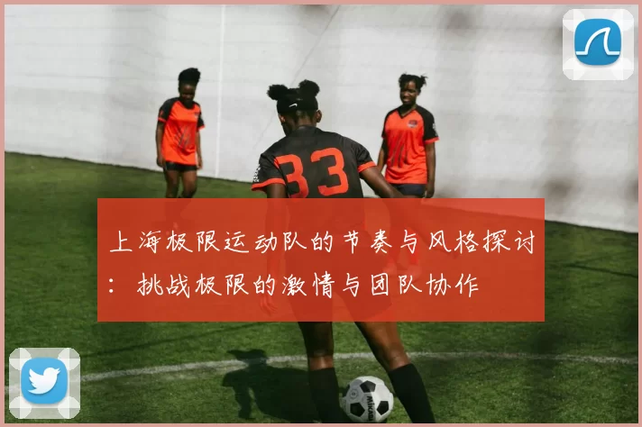 上海极限运动队的节奏与风格探讨：挑战极限的激情与团队协作