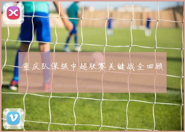 重庆队保级中超联赛关键战全回顾