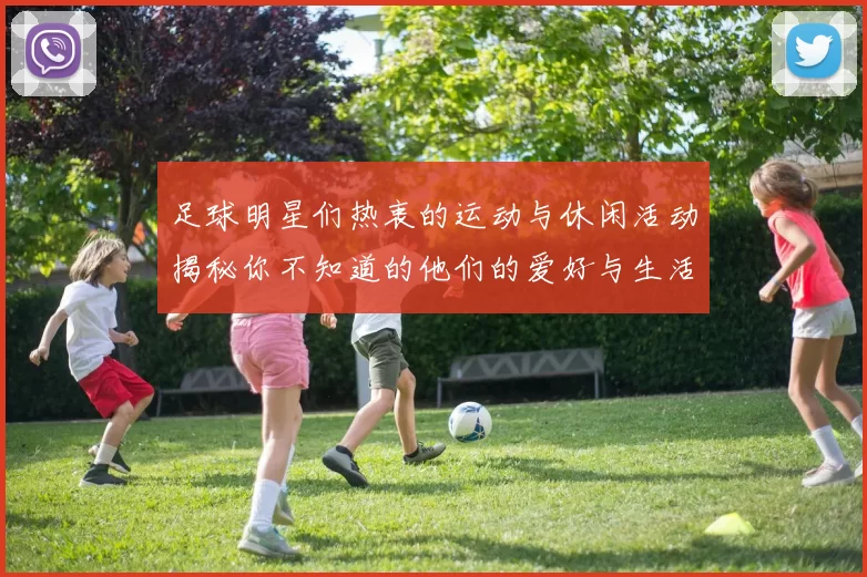 足球明星们热衷的运动与休闲活动揭秘你不知道的他们的爱好与生活方式