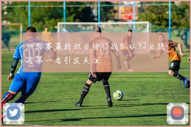 洲际赛最新积分榜V5战队以92分稳居第一名引发关注