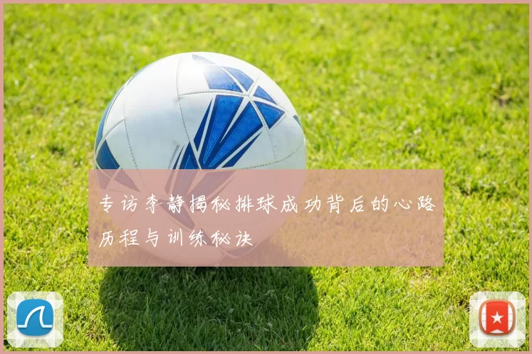 专访李静揭秘排球成功背后的心路历程与训练秘诀