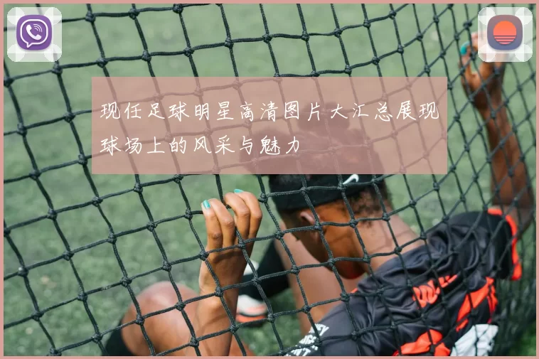 现任足球明星高清图片大汇总展现球场上的风采与魅力