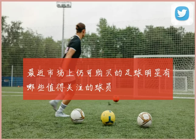 最近市场上仍可购买的足球明星有哪些值得关注的球员