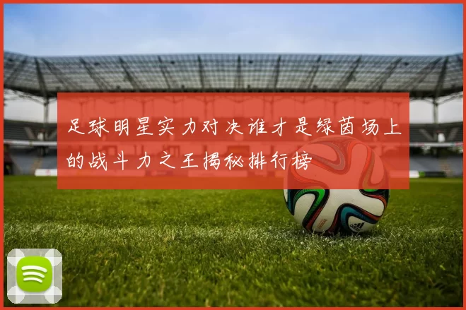 足球明星实力对决谁才是绿茵场上的战斗力之王揭秘排行榜