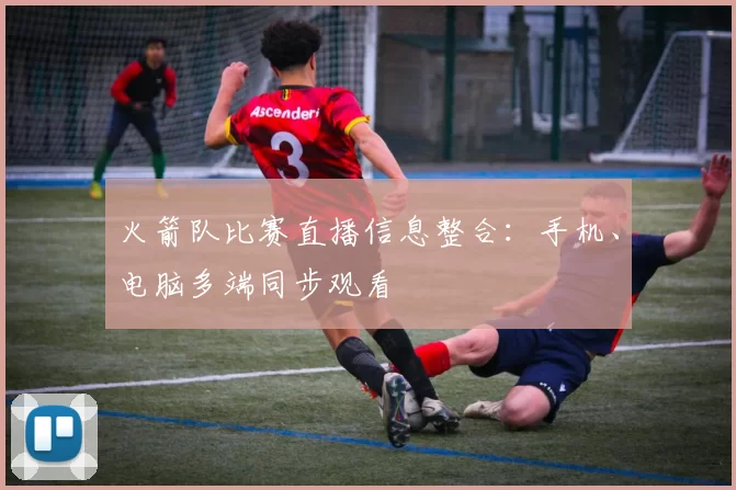 火箭队比赛直播信息整合：手机、电脑多端同步观看
