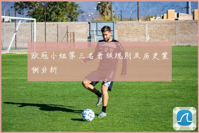 欧冠小组第三名晋级规则及历史案例分析