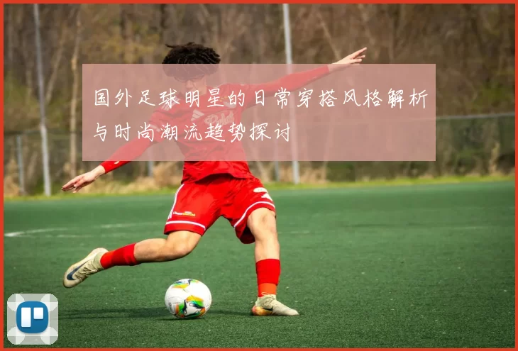 国外足球明星的日常穿搭风格解析与时尚潮流趋势探讨