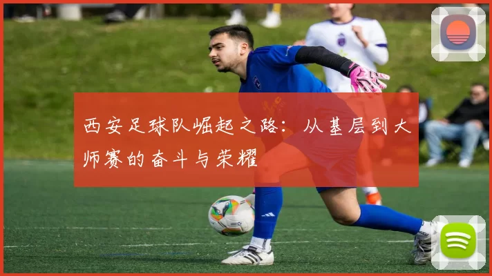 西安足球队崛起之路：从基层到大师赛的奋斗与荣耀