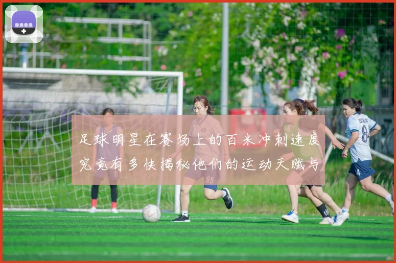 足球明星在赛场上的百米冲刺速度究竟有多快揭秘他们的运动天赋与训练秘密