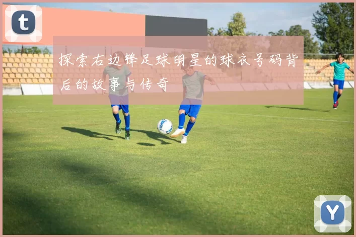 探索右边锋足球明星的球衣号码背后的故事与传奇