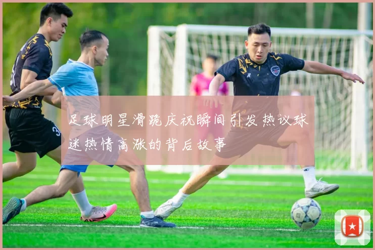 足球明星滑跪庆祝瞬间引发热议球迷热情高涨的背后故事