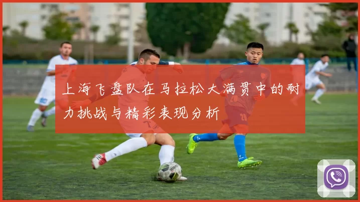 上海飞盘队在马拉松大满贯中的耐力挑战与精彩表现分析