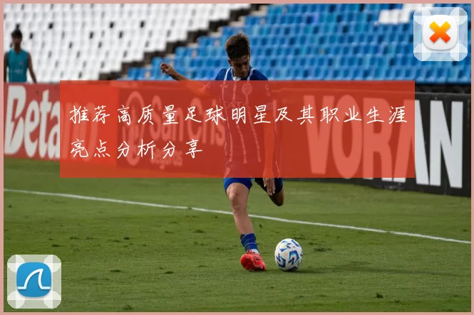 推荐高质量足球明星及其职业生涯亮点分析分享