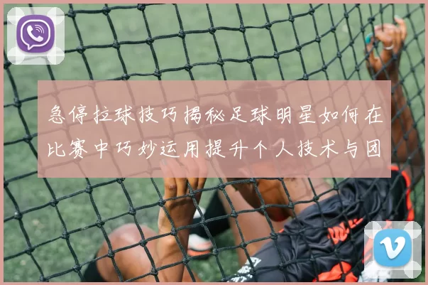 急停拉球技巧揭秘足球明星如何在比赛中巧妙运用提升个人技术与团队配合