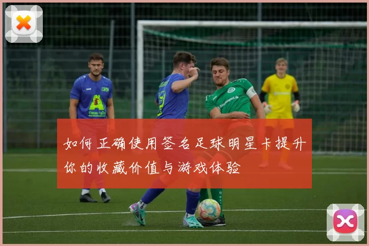 如何正确使用签名足球明星卡提升你的收藏价值与游戏体验