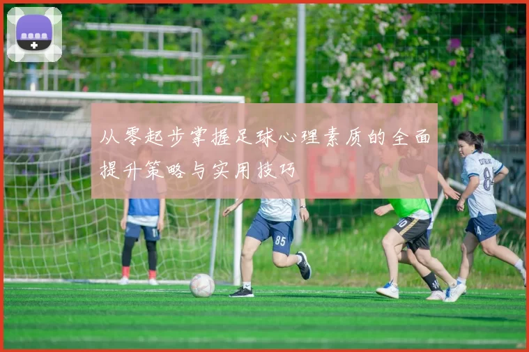 从零起步掌握足球心理素质的全面提升策略与实用技巧