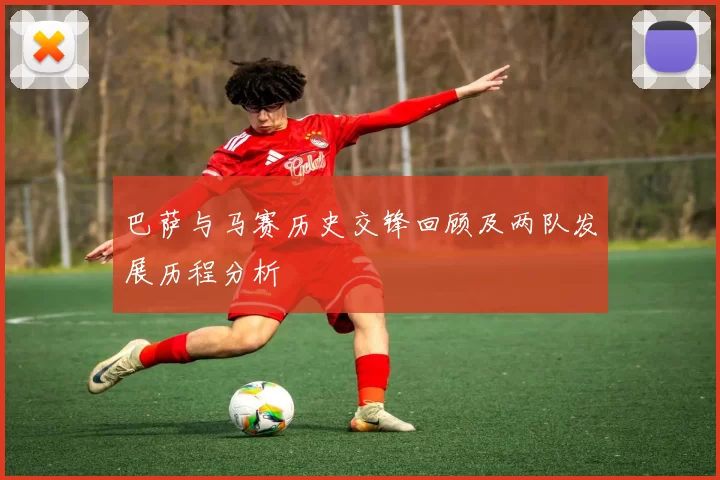 巴萨与马赛历史交锋回顾及两队发展历程分析