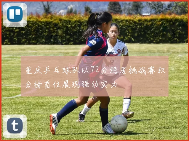重庆乒乓球队以72分稳居挑战赛积分榜首位展现强劲实力