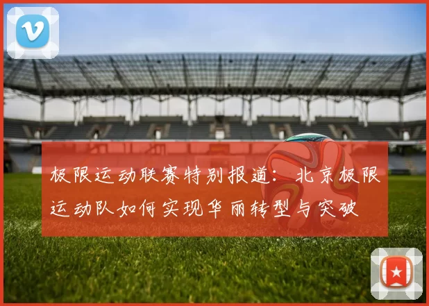极限运动联赛特别报道：北京极限运动队如何实现华丽转型与突破
