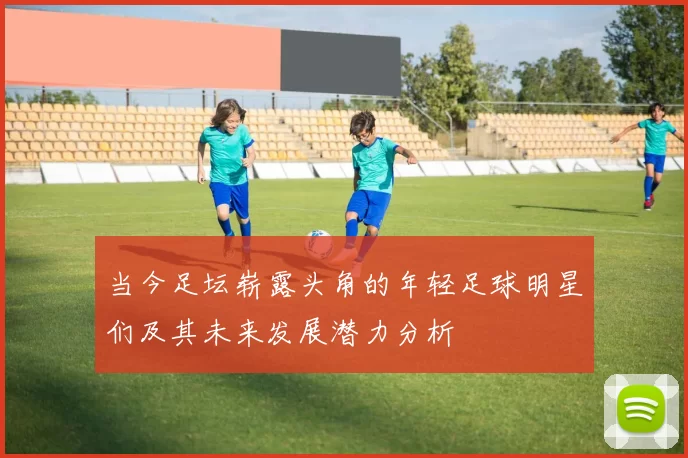 当今足坛崭露头角的年轻足球明星们及其未来发展潜力分析