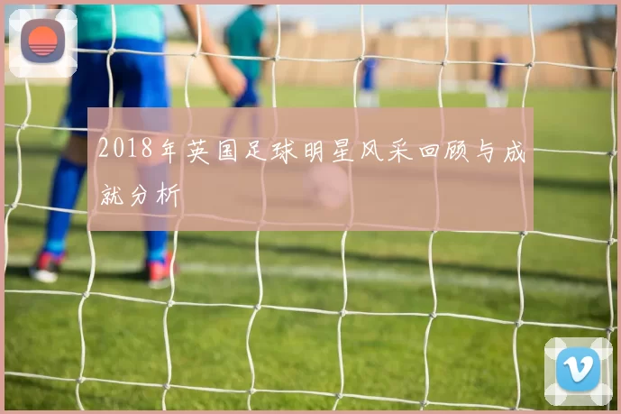 2018年英国足球明星风采回顾与成就分析