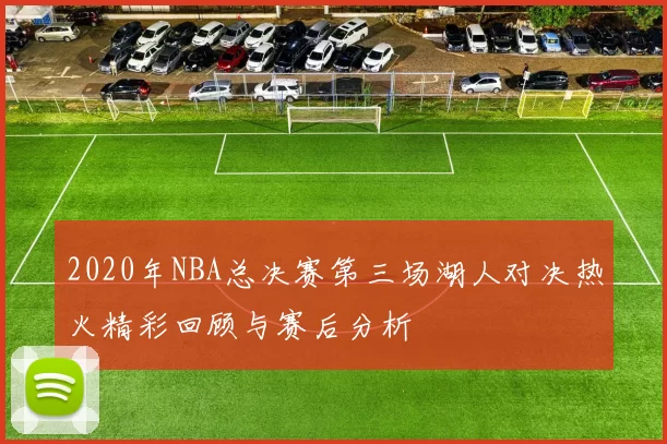 2020年NBA总决赛第三场湖人对决热火精彩回顾与赛后分析