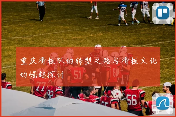 重庆滑板队的转型之路与滑板文化的崛起探讨