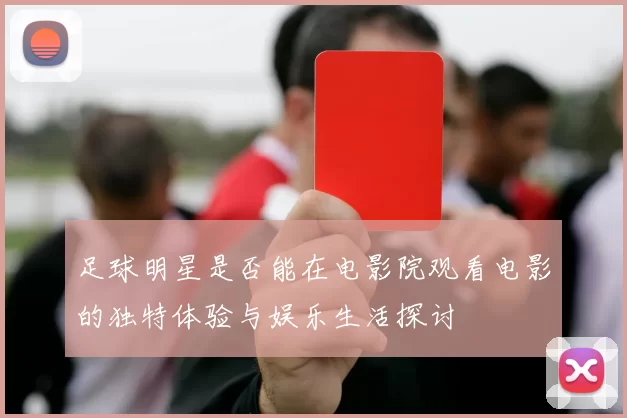 足球明星是否能在电影院观看电影的独特体验与娱乐生活探讨