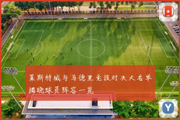 莱斯特城与马德里竞技对决大名单揭晓球员阵容一览