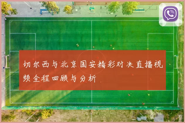 切尔西与北京国安精彩对决直播视频全程回顾与分析