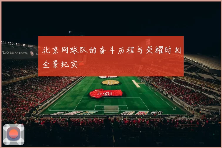 北京网球队的奋斗历程与荣耀时刻全景纪实