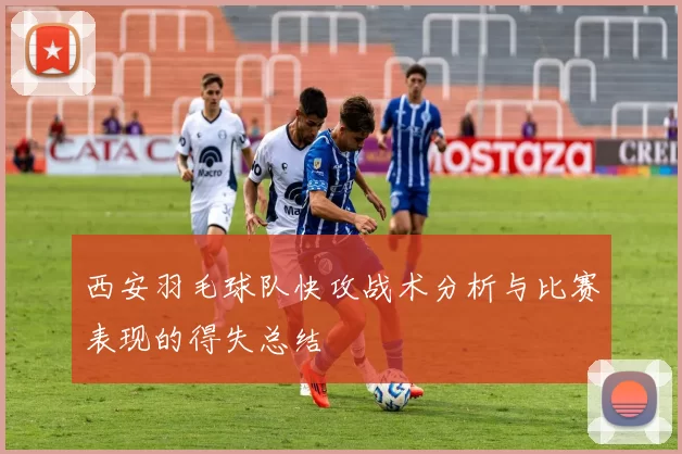 西安羽毛球队快攻战术分析与比赛表现的得失总结