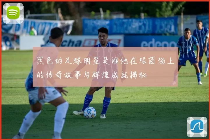 黑色的足球明星是谁他在绿茵场上的传奇故事与辉煌成就揭秘