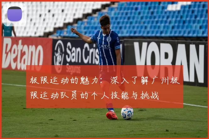 极限运动的魅力：深入了解广州极限运动队员的个人技能与挑战