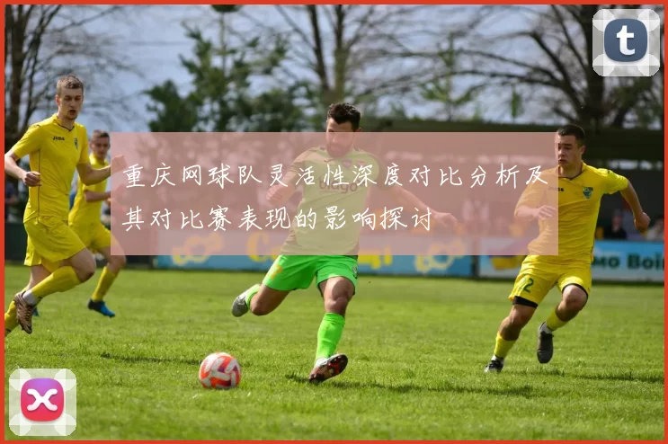 重庆网球队灵活性深度对比分析及其对比赛表现的影响探讨