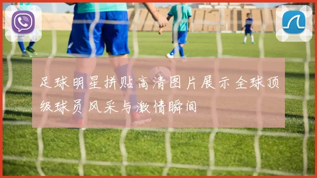 足球明星拼贴高清图片展示全球顶级球员风采与激情瞬间