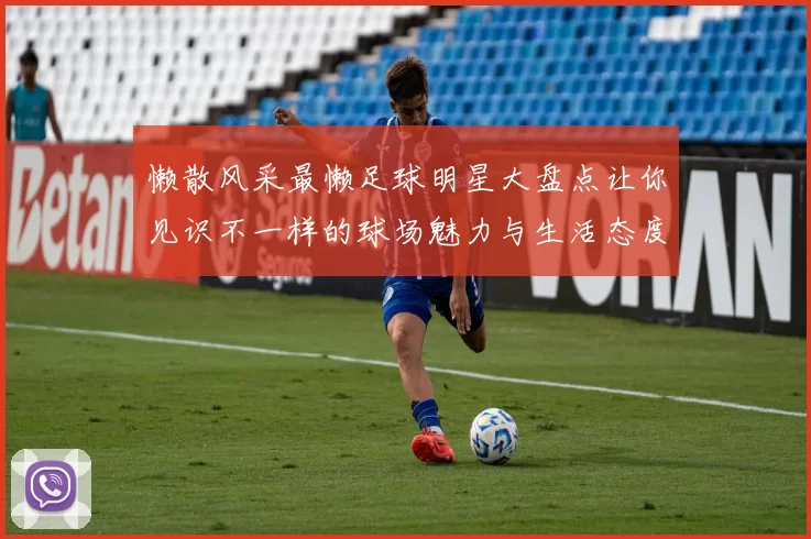 懒散风采最懒足球明星大盘点让你见识不一样的球场魅力与生活态度