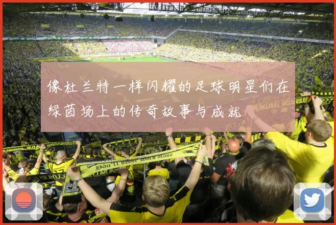 像杜兰特一样闪耀的足球明星们在绿茵场上的传奇故事与成就