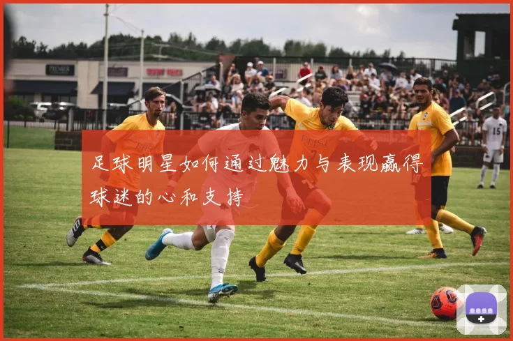 足球明星如何通过魅力与表现赢得球迷的心和支持