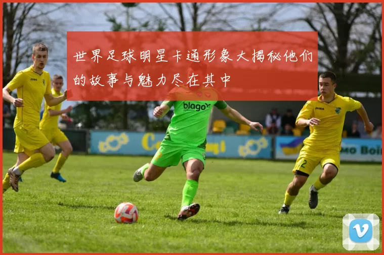 世界足球明星卡通形象大揭秘他们的故事与魅力尽在其中