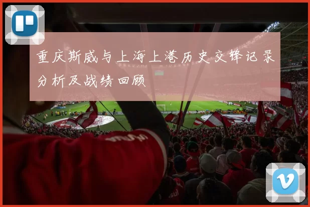 重庆斯威与上海上港历史交锋记录分析及战绩回顾
