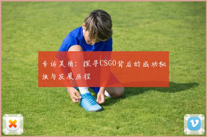 专访吴丽：探寻CSGO背后的成功秘诀与发展历程