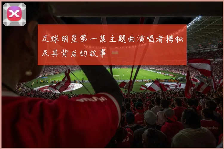 足球明星第一集主题曲演唱者揭秘及其背后的故事