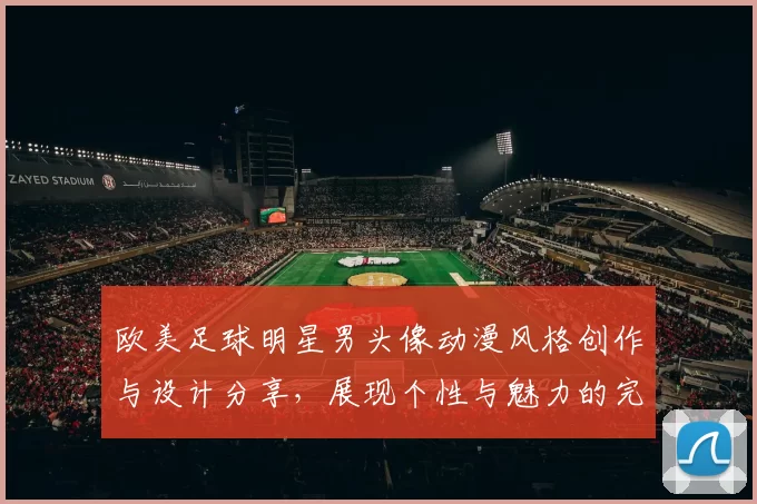 欧美足球明星男头像动漫风格创作与设计分享，展现个性与魅力的完美结合