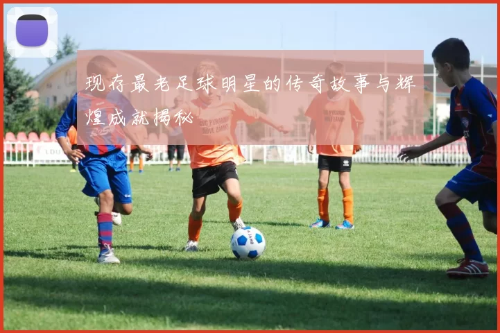 现存最老足球明星的传奇故事与辉煌成就揭秘